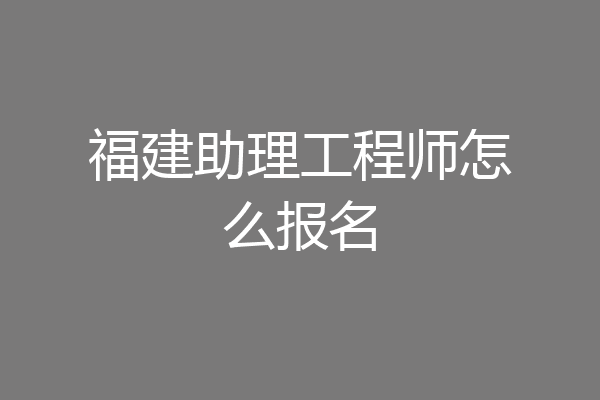 福建助理工程师怎么报名