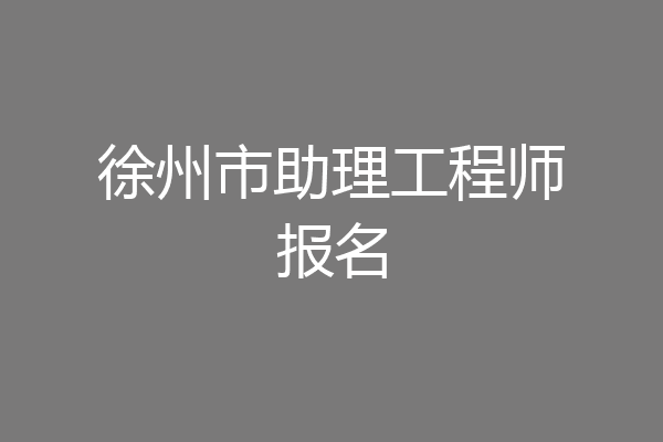 徐州市助理工程师报名