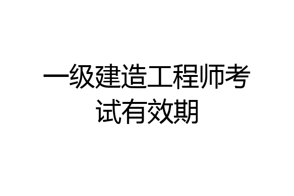 一级建造工程师考试有效期