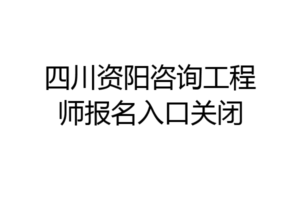 四川资阳咨询工程师报名入口关闭