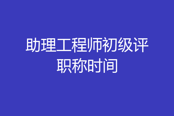 助理工程师初级评职称时间