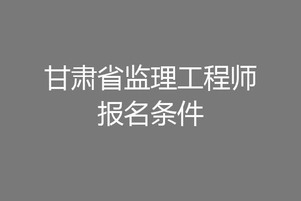 甘肃省监理工程师报名条件