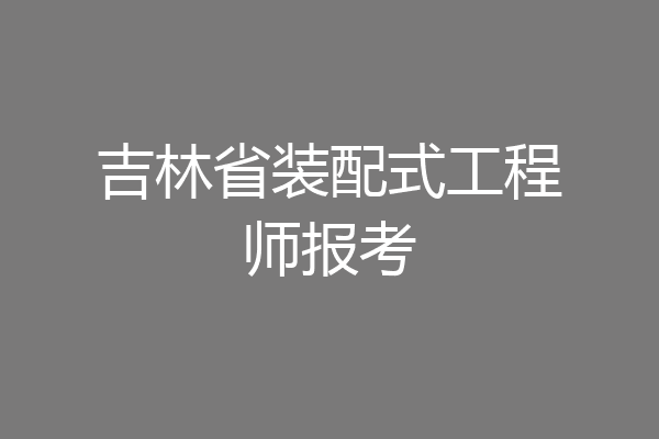 吉林省装配式工程师报考