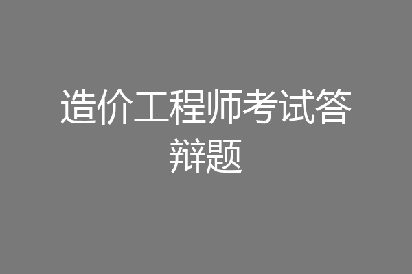 造价工程师考试答辩题