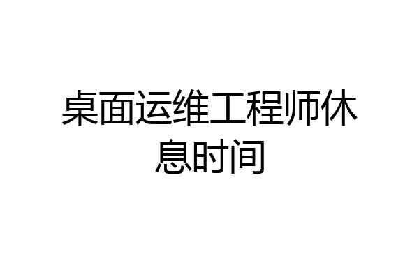 桌面运维工程师休息时间