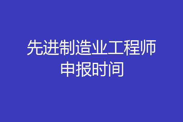 先进制造业工程师申报时间