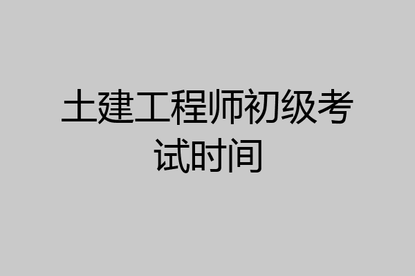 土建工程师初级考试时间