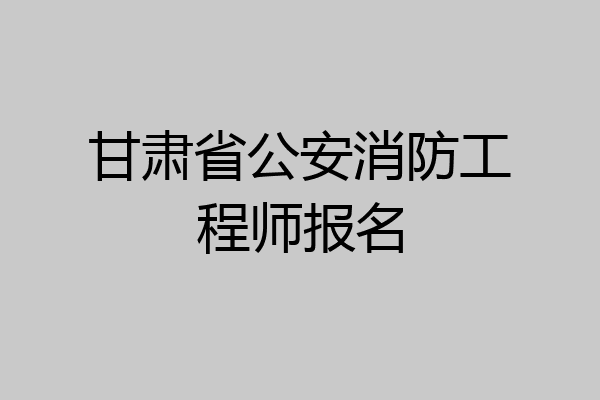 甘肃省公安消防工程师报名