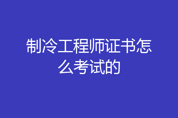 制冷工程师证书怎么考试的