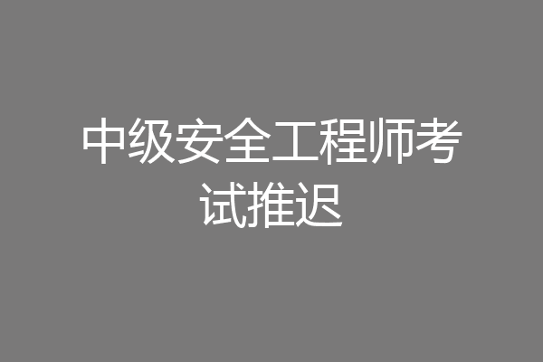 中级安全工程师考试推迟