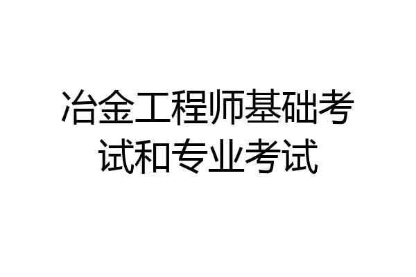 冶金工程师基础考试和专业考试