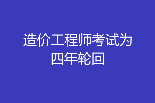 造价工程师考试为四年轮回