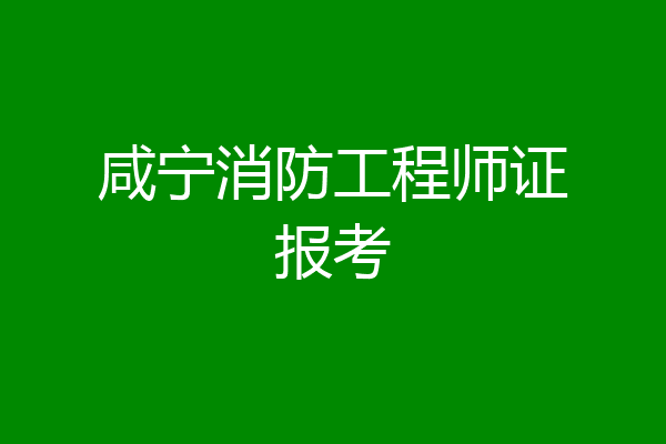咸宁消防工程师证报考