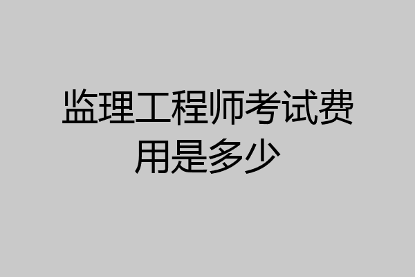 监理工程师考试费用是多少