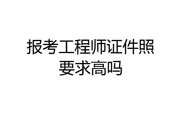 报考工程师证件照要求高吗