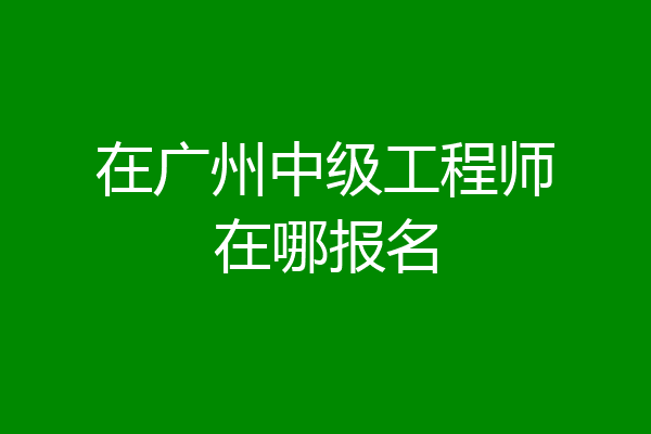 在广州中级工程师在哪报名