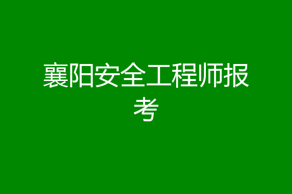 襄阳安全工程师报考