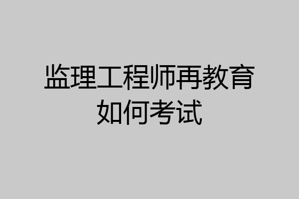 监理工程师再教育如何考试