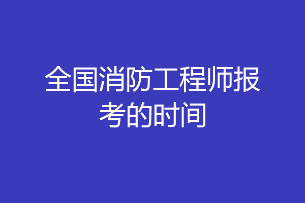 全国消防工程师报考的时间