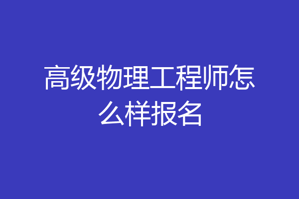高级物理工程师怎么样报名