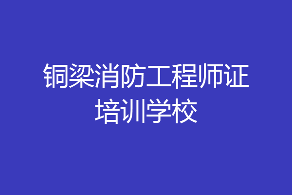 铜梁消防工程师证培训学校