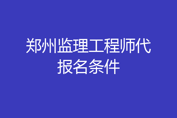 郑州监理工程师代报名条件