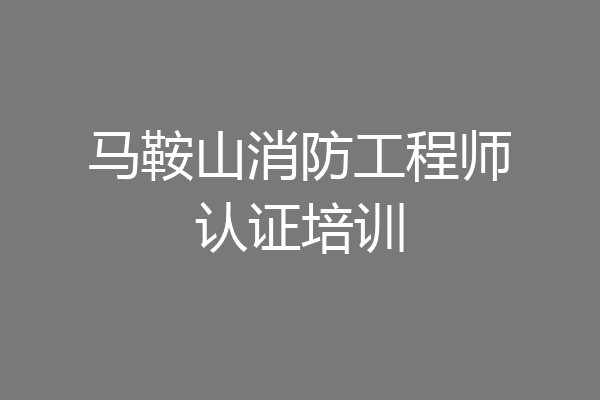 马鞍山消防工程师认证培训
