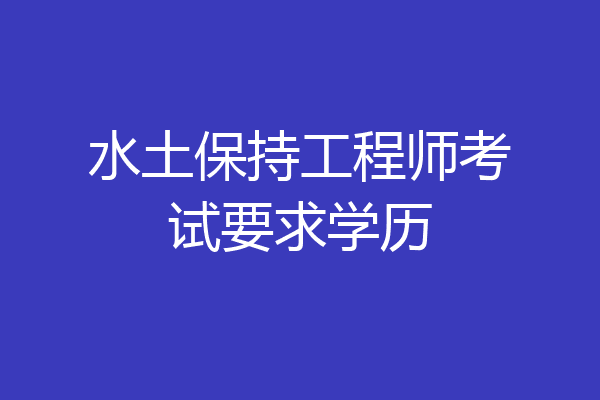 水土保持工程师考试要求学历