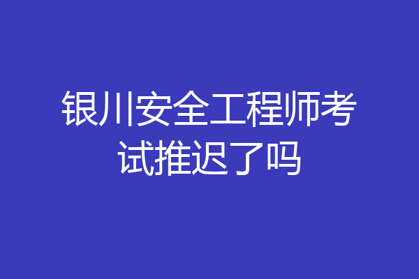 银川安全工程师考试推迟了吗
