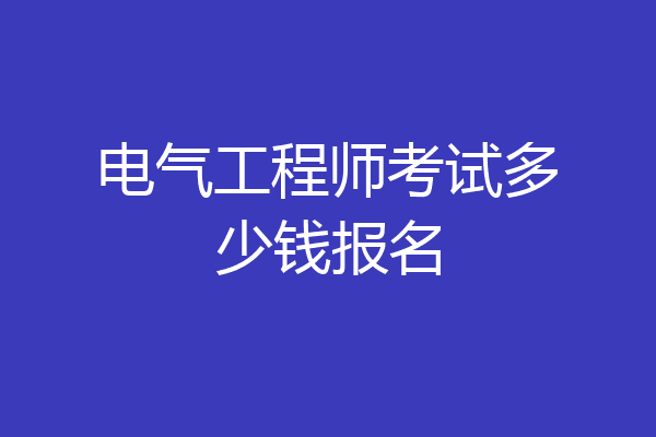 电气工程师考试多少钱报名