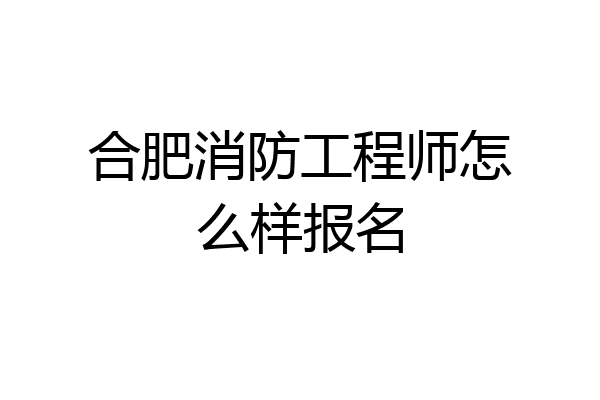 合肥消防工程师怎么样报名