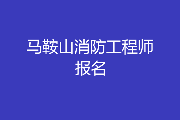 马鞍山消防工程师报名