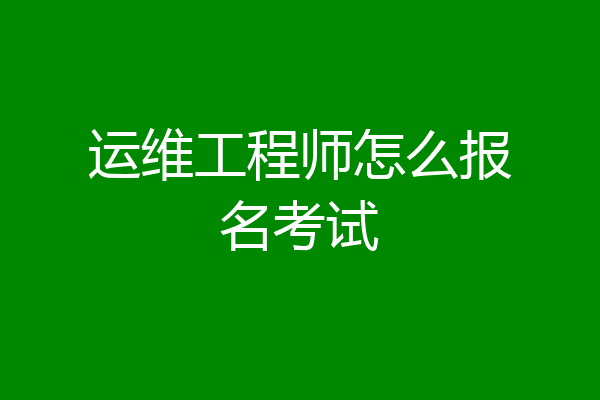 运维工程师怎么报名考试
