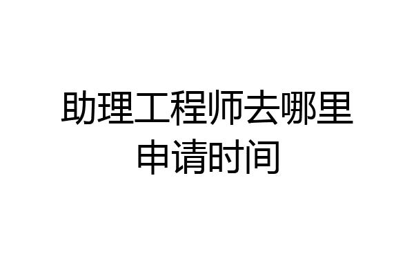 助理工程师去哪里申请时间