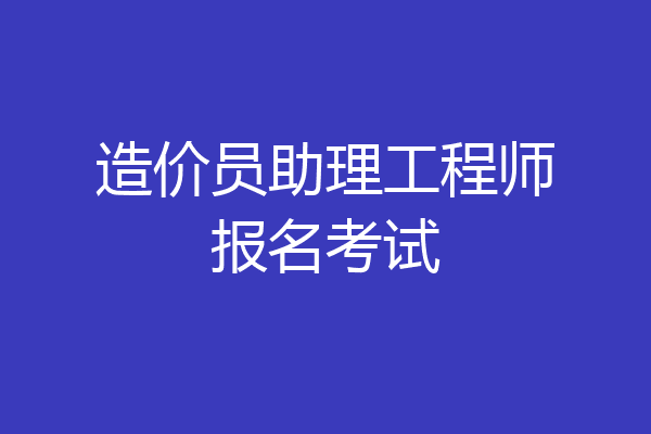 造价员助理工程师报名考试