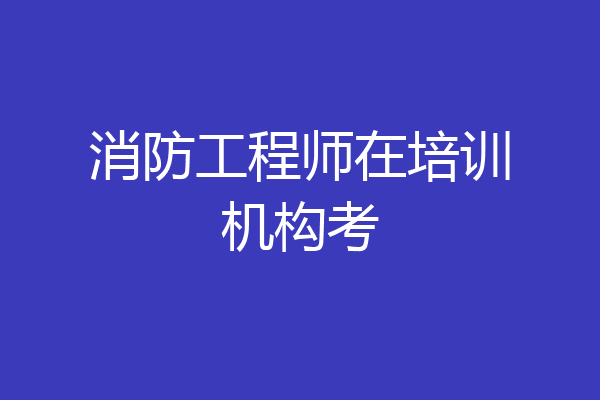 消防工程师在培训机构考
