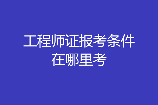 工程师证报考条件在哪里考