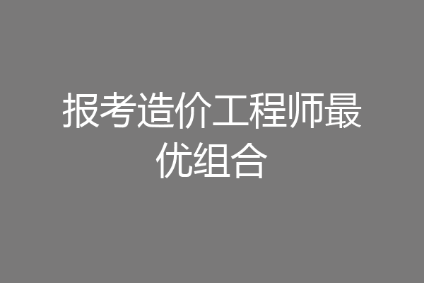 报考造价工程师最优组合