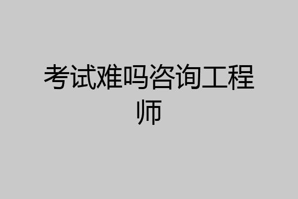 考试难吗咨询工程师