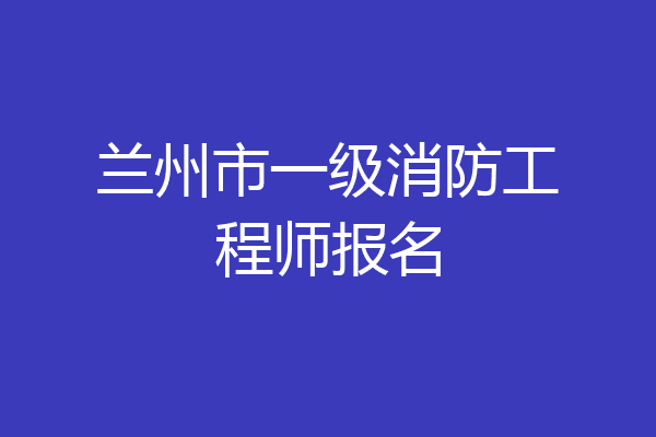 兰州市一级消防工程师报名