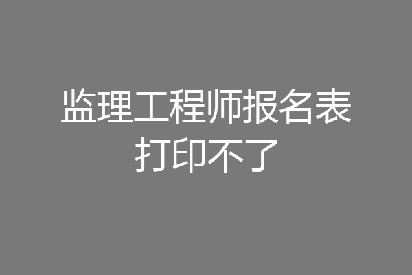 监理工程师报名表打印不了