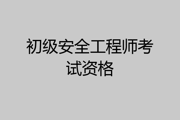 初级安全工程师考试资格