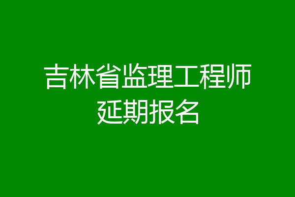 吉林省监理工程师延期报名
