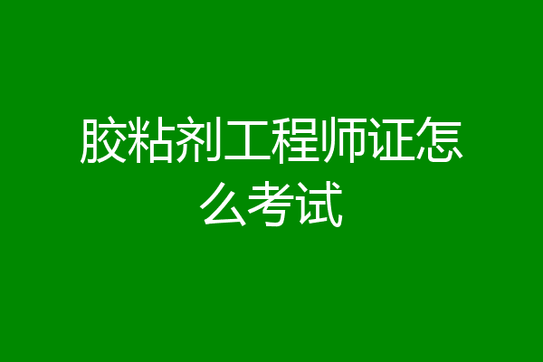 胶粘剂工程师证怎么考试
