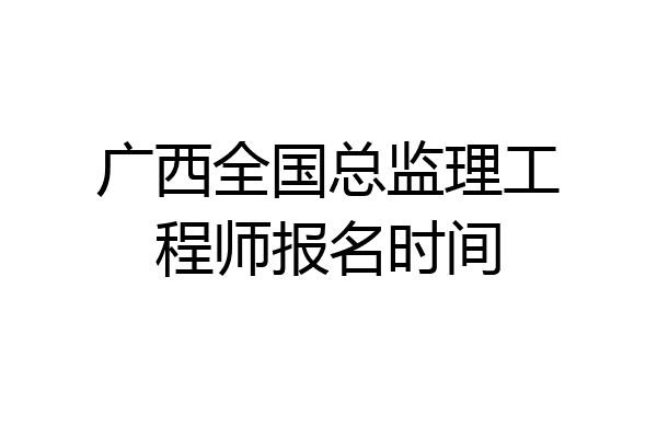 广西全国总监理工程师报名时间
