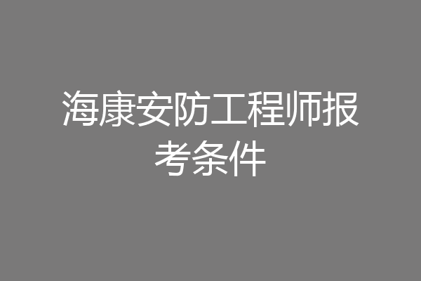 海康安防工程师报考条件