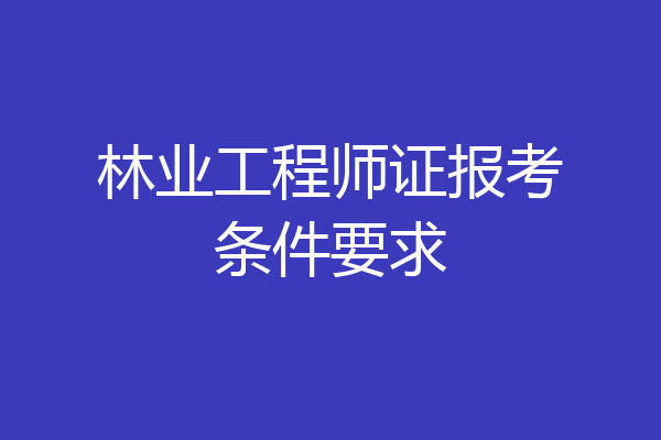 林业工程师证报考条件要求