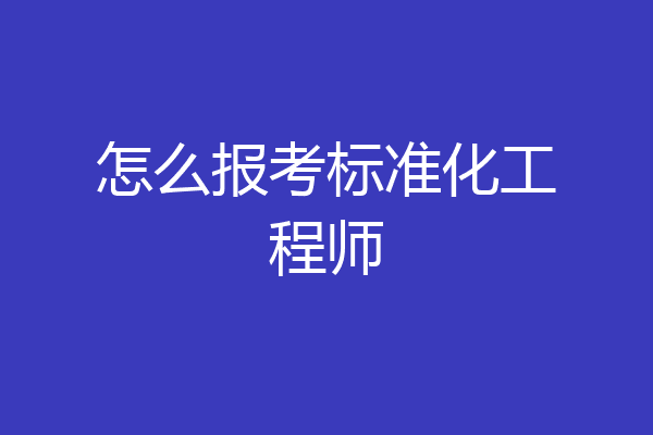 怎么报考标准化工程师