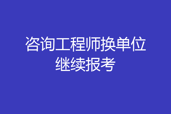 咨询工程师换单位继续报考