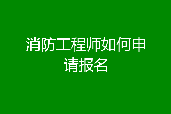 消防工程师如何申请报名